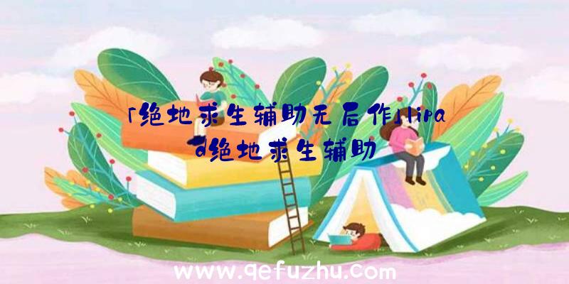 「绝地求生辅助无后作」|ipad绝地求生辅助